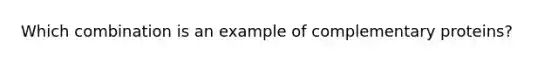 Which combination is an example of complementary proteins?