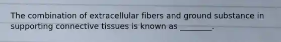 The combination of extracellular fibers and ground substance in supporting connective tissues is known as ________.