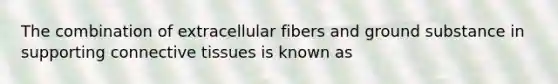 The combination of extracellular fibers and ground substance in supporting <a href='https://www.questionai.com/knowledge/kYDr0DHyc8-connective-tissue' class='anchor-knowledge'>connective tissue</a>s is known as