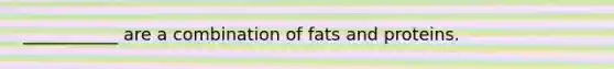 ___________ are a combination of fats and proteins.