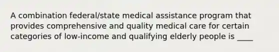 A combination federal/state medical assistance program that provides comprehensive and quality medical care for certain categories of low-income and qualifying elderly people is ____