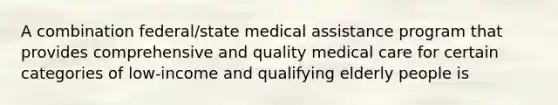 A combination federal/state medical assistance program that provides comprehensive and quality medical care for certain categories of low-income and qualifying elderly people is