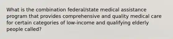 What is the combination federal/state medical assistance program that provides comprehensive and quality medical care for certain categories of low-income and qualifying elderly people called?