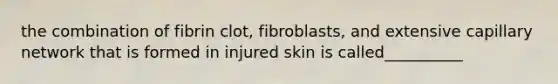 the combination of fibrin clot, fibroblasts, and extensive capillary network that is formed in injured skin is called__________