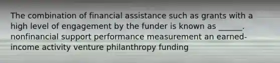 The combination of financial assistance such as grants with a high level of engagement by the funder is known as ______. nonfinancial support performance measurement an earned-income activity venture philanthropy funding