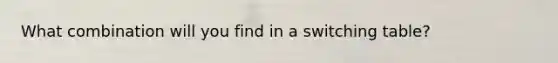 What combination will you find in a switching table?