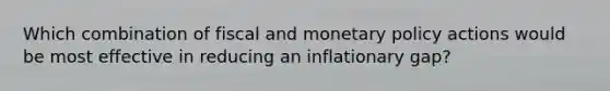 Which combination of fiscal and monetary policy actions would be most effective in reducing an inflationary gap?