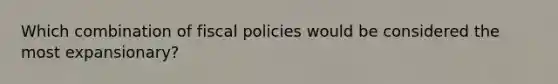 Which combination of fiscal policies would be considered the most expansionary?