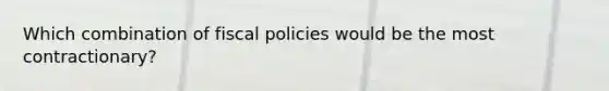 Which combination of fiscal policies would be the most contractionary?