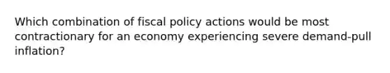 Which combination of fiscal policy actions would be most contractionary for an economy experiencing severe demand-pull inflation?