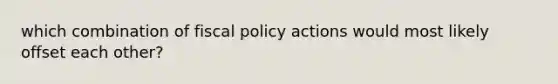 which combination of fiscal policy actions would most likely offset each other?