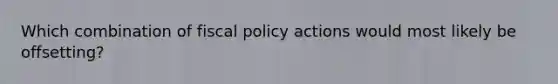 Which combination of fiscal policy actions would most likely be offsetting?