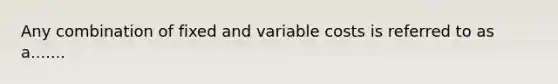 Any combination of fixed and variable costs is referred to as a.......