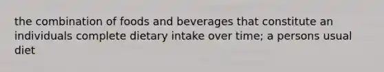 the combination of foods and beverages that constitute an individuals complete dietary intake over time; a persons usual diet