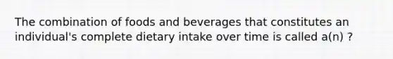 The combination of foods and beverages that constitutes an individual's complete dietary intake over time is called a(n) ?