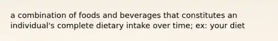 a combination of foods and beverages that constitutes an individual's complete dietary intake over time; ex: your diet