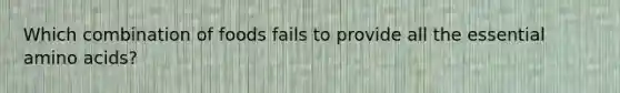 Which combination of foods fails to provide all the essential amino acids?