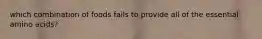 which combination of foods fails to provide all of the essential amino acids?