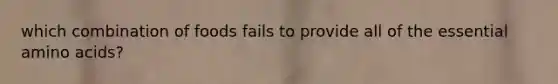 which combination of foods fails to provide all of the essential amino acids?