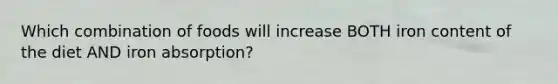 Which combination of foods will increase BOTH iron content of the diet AND iron absorption?