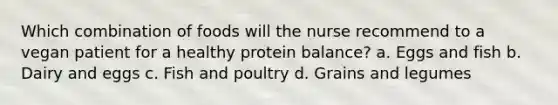 Which combination of foods will the nurse recommend to a vegan patient for a healthy protein balance? a. Eggs and fish b. Dairy and eggs c. Fish and poultry d. Grains and legumes