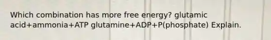 Which combination has more free energy? glutamic acid+ammonia+ATP glutamine+ADP+P(phosphate) Explain.