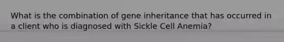 What is the combination of gene inheritance that has occurred in a client who is diagnosed with Sickle Cell Anemia?