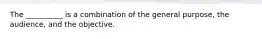 The __________ is a combination of the general purpose, the audience, and the objective.