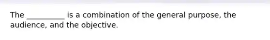 The __________ is a combination of the general purpose, the audience, and the objective.