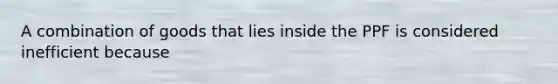 A combination of goods that lies inside the PPF is considered inefficient because