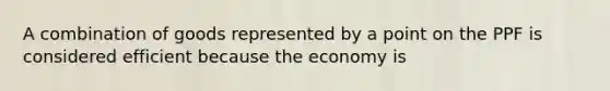 A combination of goods represented by a point on the PPF is considered efficient because the economy is