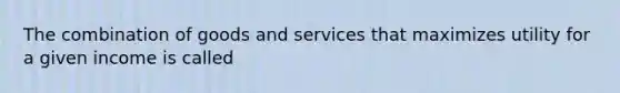 The combination of goods and services that maximizes utility for a given income is called