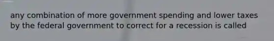 any combination of more government spending and lower taxes by the federal government to correct for a recession is called