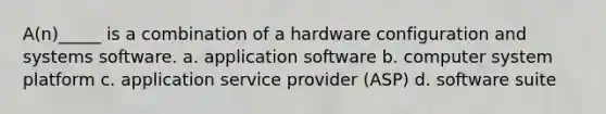 A(n)_____ is a combination of a hardware configuration and systems software. a. application software b. computer system platform c. application service provider (ASP) d. software suite