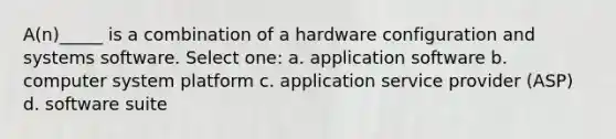 A(n)_____ is a combination of a hardware configuration and systems software. Select one: a. application software b. computer system platform c. application service provider (ASP) d. software suite