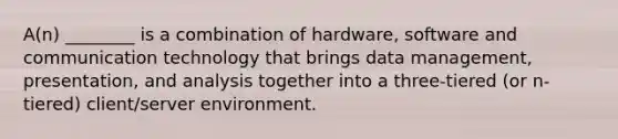 A(n) ________ is a combination of hardware, software and communication technology that brings data management, presentation, and analysis together into a three-tiered (or n-tiered) client/server environment.