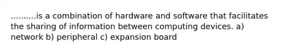 ..........is a combination of hardware and software that facilitates the sharing of information between computing devices. a) network b) peripheral c) expansion board