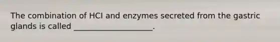 The combination of HCI and enzymes secreted from the gastric glands is called ____________________.