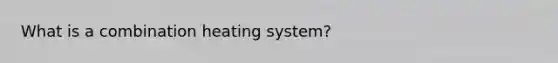 What is a combination heating system?