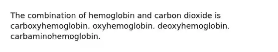 The combination of hemoglobin and carbon dioxide is carboxyhemoglobin. oxyhemoglobin. deoxyhemoglobin. carbaminohemoglobin.