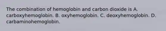 The combination of hemoglobin and carbon dioxide is A. carboxyhemoglobin. B. oxyhemoglobin. C. deoxyhemoglobin. D. carbaminohemoglobin.