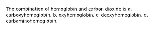 The combination of hemoglobin and carbon dioxide is a. carboxyhemoglobin. b. oxyhemoglobin. c. deoxyhemoglobin. d. carbaminohemoglobin.