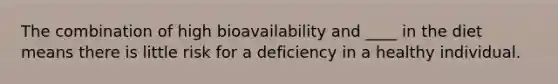 The combination of high bioavailability and ____ in the diet means there is little risk for a deficiency in a healthy individual.