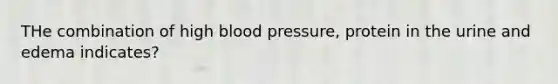 THe combination of high blood pressure, protein in the urine and edema indicates?