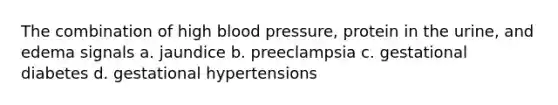 The combination of high <a href='https://www.questionai.com/knowledge/kD0HacyPBr-blood-pressure' class='anchor-knowledge'>blood pressure</a>, protein in the urine, and edema signals a. jaundice b. preeclampsia c. gestational diabetes d. gestational hypertensions