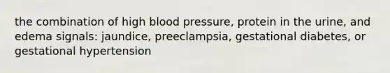 the combination of high <a href='https://www.questionai.com/knowledge/kD0HacyPBr-blood-pressure' class='anchor-knowledge'>blood pressure</a>, protein in the urine, and edema signals: jaundice, preeclampsia, gestational diabetes, or gestational hypertension