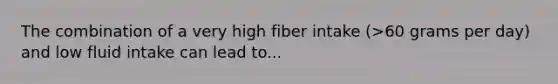 The combination of a very high fiber intake (>60 grams per day) and low fluid intake can lead to...