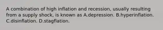 A combination of high inflation and recession, usually resulting from a supply shock, is known as A.depression. B.hyperinflation. C.disinflation. D.stagflation.