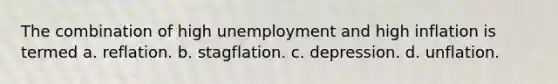 The combination of high unemployment and high inflation is termed a. reflation. b. stagflation. c. depression. d. unflation.