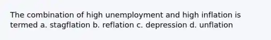 The combination of high unemployment and high inflation is termed a. stagflation b. reflation c. depression d. unflation